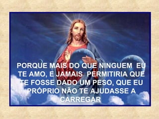 PORQUE MAIS DO QUE NINGUEM  EU TE AMO, E JAMAIS  PERMITIRIA QUE TE FOSSE DADO UM PESO, QUE EU PRÓPRIO NÃO TE AJUDASSE A CARREGAR  