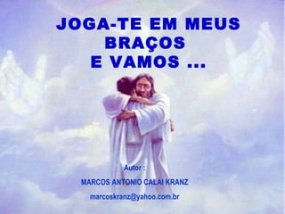 Portanto :  JOGA-TE EM MEUS BRAÇOS  E VAMOS ... Autor : MARCOS ANTONIO CALAI KRANZ [email_address] 