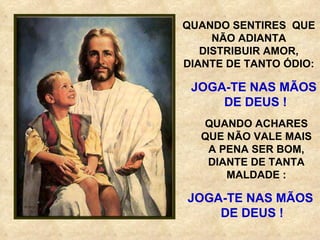 QUANDO SENTIRES  QUE NÃO ADIANTA DISTRIBUIR AMOR, DIANTE DE TANTO ÓDIO: JOGA-TE NAS MÃOS DE DEUS ! QUANDO ACHARES QUE NÃO VALE MAIS A PENA SER BOM, DIANTE DE TANTA MALDADE : JOGA-TE NAS MÃOS  DE DEUS ! 