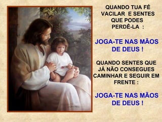 QUANDO TUA FÉ VACILAR  E SENTES QUE PODES  PERDÊ-LA  : JOGA-TE NAS MÃOS  DE DEUS ! QUANDO SENTES QUE JÁ NÃO CONSEGUES CAMINHAR E SEGUIR EM FRENTE : JOGA-TE NAS MÃOS  DE DEUS ! 