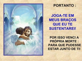 PORTANTO : JOGA-TE EM MEUS BRAÇOS QUE EU TE SUSTENTAREI! POR ISSO VENCI A PRÓPRIA MORTE : PARA QUE PUDESSE ESTAR JUNTO DE TI! 