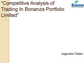 “Competitive Analysis of
Trading In Bonanza Portfolio
Limited”
Jogendra Yadav
 