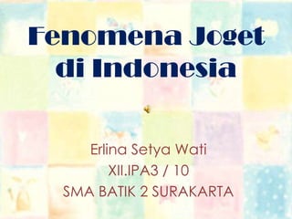 Fenomena Joget
di Indonesia
Erlina Setya Wati
XII.IPA3 / 10
SMA BATIK 2 SURAKARTA

 