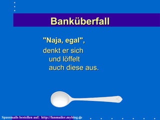 Banküberfall "Naja, egal",   denkt er sich  und löffelt  auch diese aus.  