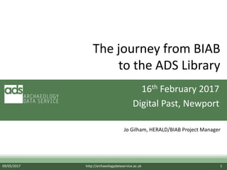 Jo Gilham, HERALD/BIAB Project Manager
09/05/2017 http://archaeologydataservice.ac.uk 1
The journey from BIAB
to the ADS Library
16th February 2017
Digital Past, Newport
 