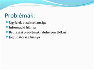 Problémák:
Ügyfelek bizalmatlansága
Információ hiánya
Beutazási problémák faluhelyen élőknél
Jogtudatosság hiánya
 