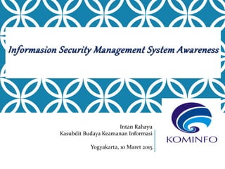 Informasion Security Management System Awareness
Intan Rahayu
Kasubdit Budaya Keamanan Informasi
Yogyakarta, 10 Maret 2015
 