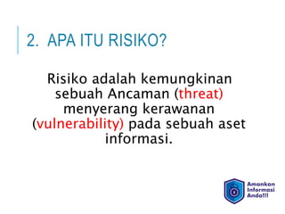 2. APA ITU RISIKO?
Risiko adalah kemungkinan
sebuah Ancaman (threat)
menyerang kerawanan
(vulnerability) pada sebuah aset
informasi.
 