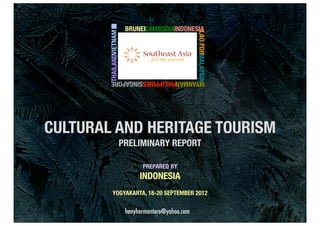 BRUNEICAMBODIAINDONESIA




        THAILANDVIETNAM




                                                      LAO PDRMALAYSIA
          MYANMARPHILIPPINESSINGAPORE




CULTURAL AND HERITAGE TOURISM
                          PRELIMINARY REPORT

                                 PREPARED BY
                                INDONESIA
             YOGYAKARTA, 18-20 SEPTEMBER 2012

                           henyhermantoro@yahoo.com
 