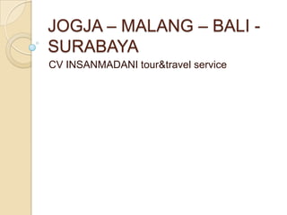 JOGJA – MALANG – BALI -
SURABAYA
CV INSANMADANI tour&travel service
 