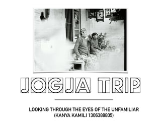 JOGJA TRIP
LOOKING THROUGH THE EYES OF THE UNFAMILIAR
(KANYA KAMILI 1306388805)
 