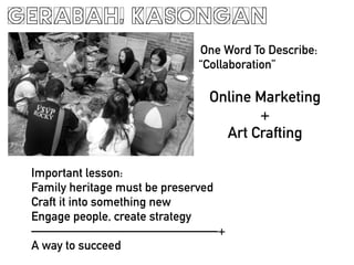 GERABAH, KASONGAN
One Word To Describe:
Collaboration
Online Marketing
+
Art Crafting
Important lesson:
Family heritage must be preserved
Craft it into something new
Engage people, create strategy
+
A way to succeed
 