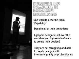 Desainer Ing
Kampung in
Salaman,
Magelang
One word to describe them:
Capability
Despite all of their limitations
!
[ graphic designers all over the
world rely on high-end software
to create their design ]
!
They are not struggling and able
to create designs with
the same quality as professionals
 