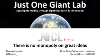 Just One Giant Lab
There is no monopoly on great ideas
Syncing Humanity through Open Research & Innovation
beta
Thomas Landrain
@Tholand_
Africa Open Science and Hardware
Kumasi Hive – 14042018
 