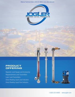 PRODUCT
OFFERING
Magnetic Level Gauges and Accessories
Magnetostrictive Level Transmitters
Laser Level Transmitters
Direct-Reading Liquid Level Indicators
Direct-Reading Liquid Flow Indicators
1-800-223-8469 | www.jogler.com
Alliance Technical Sales | 630-321-9646 | www.alliancets.com
 
