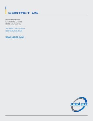 contact us
6646 Complex Drive
Baton Rouge, LA 70809
PHONE: 225-456-2495
Toll free: 1-800-223-8469
inquiries@jogler.com
www.jogler.com
 