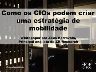 Como os CIOs podem criar
uma estratégia de
mobilidade
Whitepaper por Zeus Kerravala,
Principal analista da ZK Research
#FuturoDaMobilidade
 