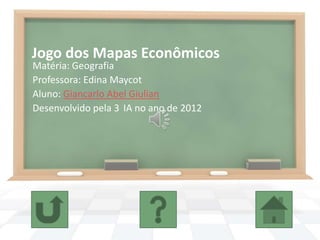 Jogo dos Mapas Econômicos
Matéria: Geografia
Professora: Edina Maycot
Aluno: Giancarlo Abel Giulian
Desenvolvido pela 3 IA no ano de 2012
 