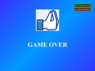 GAME OVER
TENTAR DE NOVO
SAIR DO JOGO
 