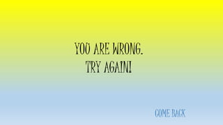 COME BACK
YOU ARE WRONG.
TRY AGAIN!
 