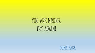 YOU ARE WRONG.
TRY AGAIN!
COME BACK
 