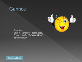 Parabéns.
Seja o vencedor deste jogo.
Prima o botão “Próximo Nível”
para continuar.
Próximo Nível
7