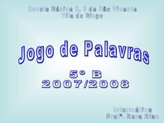 Jogo de Palavras 5º B 2007/2008 Informática Profª. Dora Dias Escola Básica 2, 3 de São Vicente Vila do Bispo 