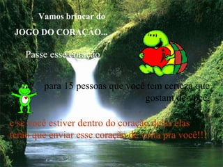Vamos brincar do  JOGO DO CORAÇÃO... Passe esse coração   para 15 pessoas que você tem certeza que gostam de você, e se você estiver dentro do coração delas elas  terão que enviar esse coração de volta pra você!!! 
