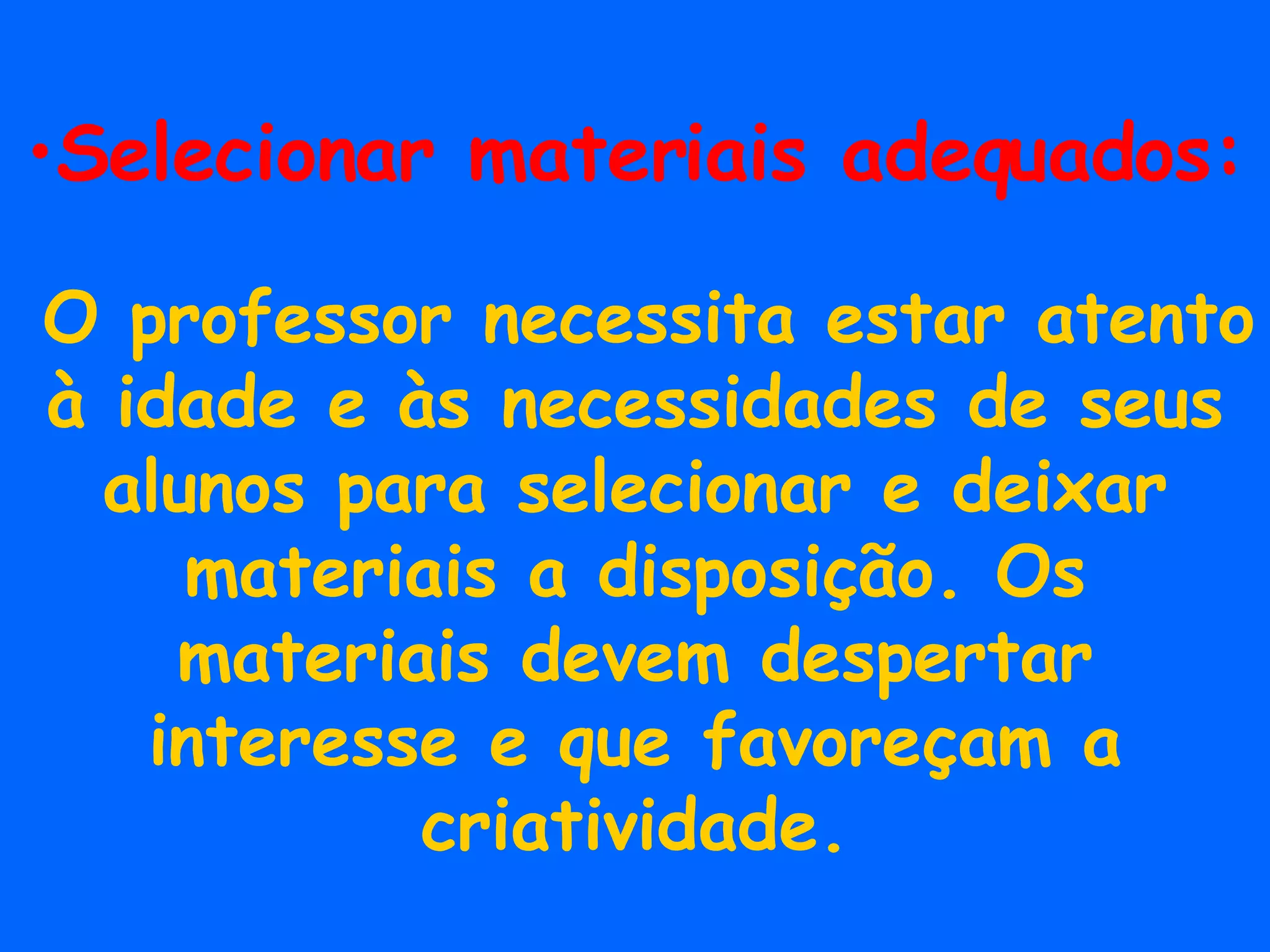 Selecionar materiais adequados: O professor necessita estar atento à idade e às necessidades de seus alunos para selecionar e deixar materiais a disposição. Os materiais devem despertar interesse e que favoreçam a criatividade. 