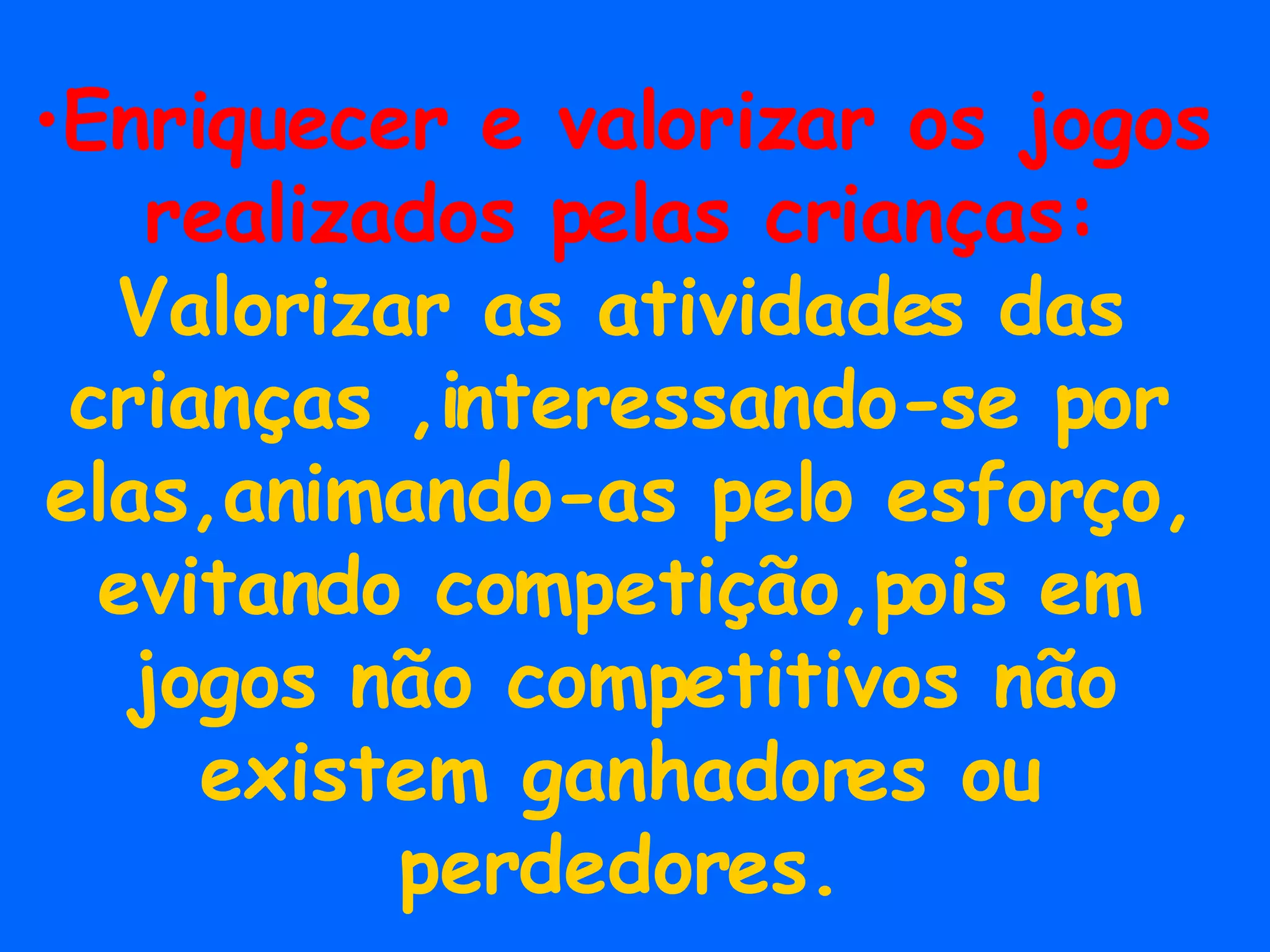 Enriquecer e valorizar os jogos realizados pelas crianças: Valorizar as atividades das crianças ,interessando-se por elas,animando-as pelo esforço, evitando competição,pois em jogos não competitivos não existem ganhadores ou perdedores. 