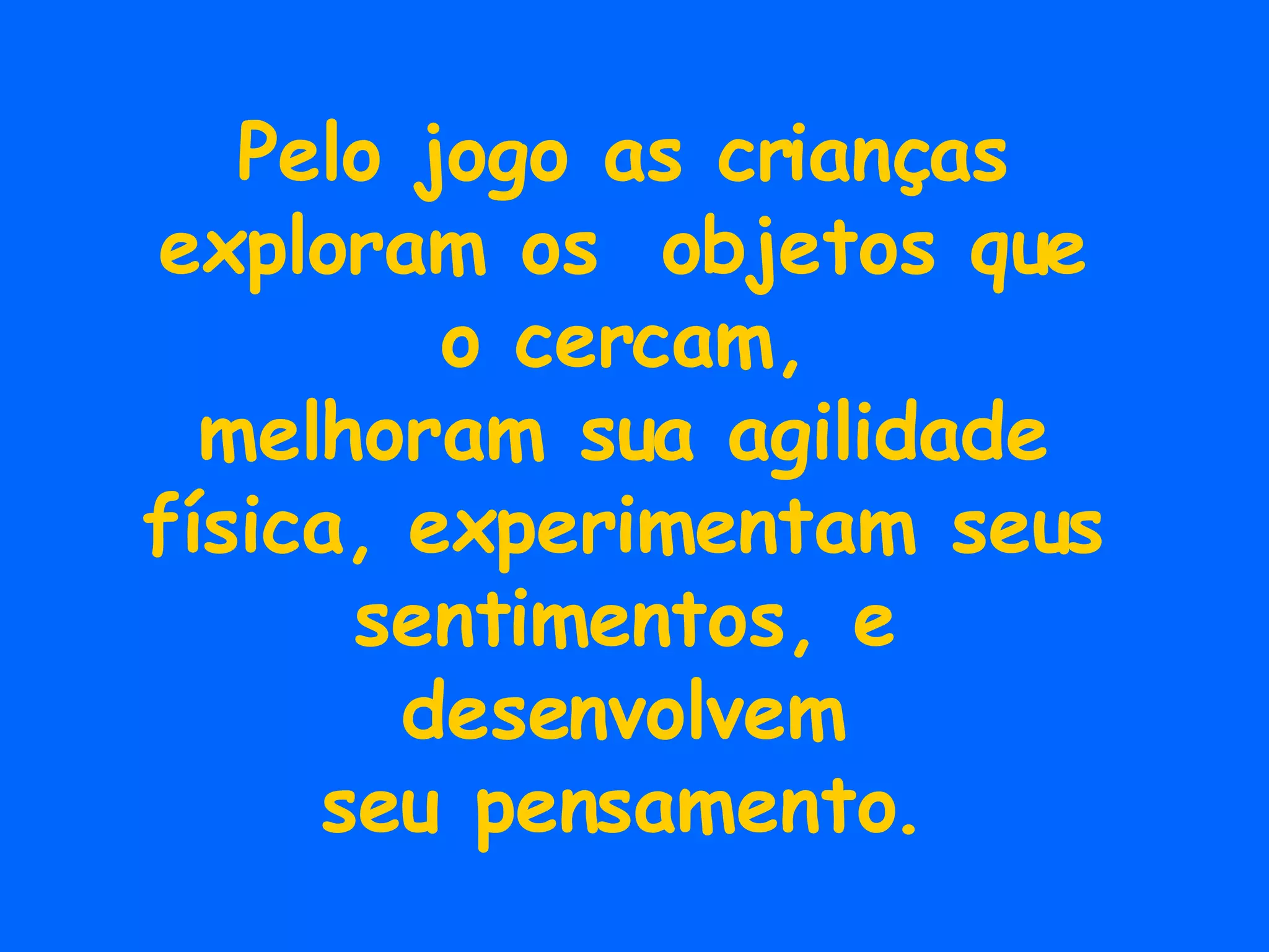Pelo jogo as crianças exploram os  objetos que o cercam, melhoram sua agilidade física, experimentam seus sentimentos, e desenvolvem seu pensamento. 