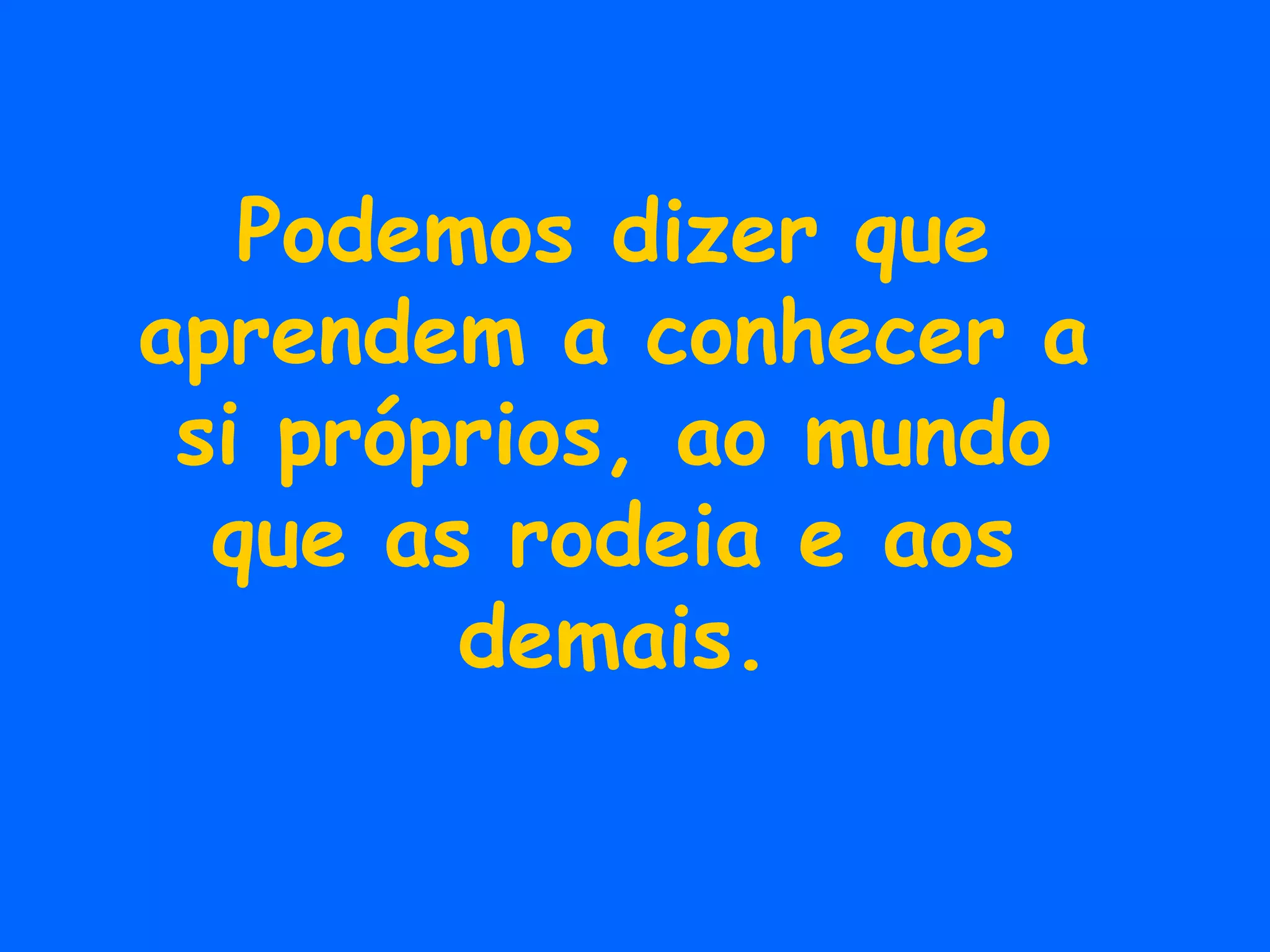 Podemos dizer que aprendem a conhecer a si próprios, ao mundo que as rodeia e aos demais. 