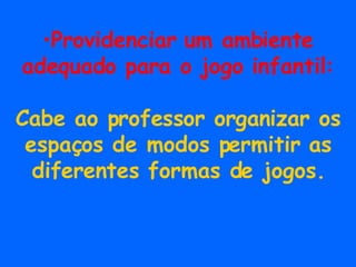 Providenciar um ambiente adequado para o jogo infantil: Cabe ao professor organizar os espaços de modos permitir as diferentes formas de jogos. 