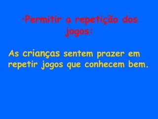 Permitir a repetição dos jogos: As  crianças  sentem prazer em repetir jogos que conhecem bem. 