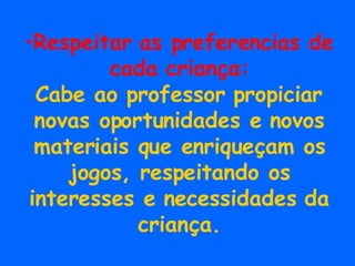 Respeitar as preferencias de cada criança: Cabe ao professor propiciar novas oportunidades e novos materiais que enriqueçam os jogos, respeitando os interesses e necessidades da criança. 