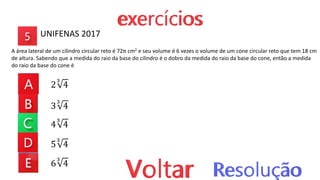 2
3
4
3
3
4
4
3
4
5
3
4
6
3
4
UNIFENAS 2017
A área lateral de um cilindro circular reto é 72π cm2 e seu volume é 6 vezes o volume de um cone circular reto que tem 18 cm
de altura. Sabendo que a medida do raio da base do cilindro é o dobro da medida do raio da base do cone, então a medida
do raio da base do cone é
 