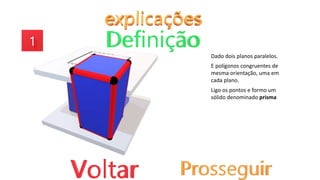 Dado dois planos paralelos.
E polígonos congruentes de
mesma orientação, uma em
cada plano.
Ligo os pontos e formo um
sólido denominado prisma
 
