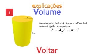 Mesmo que o cilindro não é prisma, a fórmula do
volume é igual a desse poliedro.
𝑉 = 𝐴𝑏ℎ = 𝜋𝑟2
ℎ
r
h=g
 