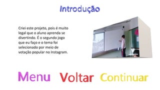 Criei este projeto, pois é muito
legal que o aluno aprenda se
divertindo. É o segundo jogo
que eu faço e o tema foi
selecionado por meio de
votação popular no Instagram.
 