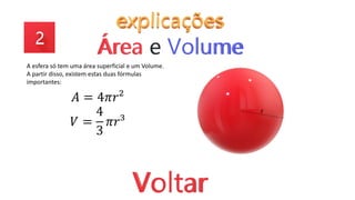 A esfera só tem uma área superficial e um Volume.
A partir disso, existem estas duas fórmulas
importantes:
𝐴 = 4𝜋𝑟²
𝑉 =
4
3
𝜋𝑟³
r
 