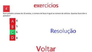Num poliedro convexo de 10 arestas, o número de faces é igual ao número de vértices. Quantas faces têm o
poliedro?
4
5
6
8
 