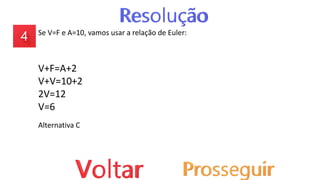Se V=F e A=10, vamos usar a relação de Euler:
V+F=A+2
V+V=10+2
2V=12
V=6
Alternativa C
 