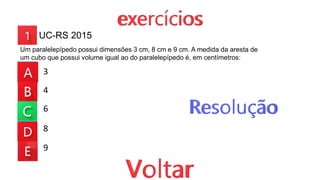 3
4
6
8
9
Um paralelepípedo possui dimensões 3 cm, 8 cm e 9 cm. A medida da aresta de
um cubo que possui volume igual ao do paralelepípedo é, em centímetros:
UC-RS 2015
 