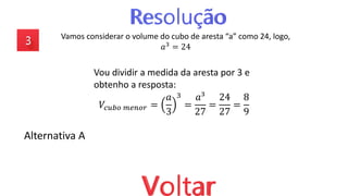 Vamos considerar o volume do cubo de aresta “a” como 24, logo,
𝑎3
= 24
Alternativa A
Vou dividir a medida da aresta por 3 e
obtenho a resposta:
𝑉𝑐𝑢𝑏𝑜 𝑚𝑒𝑛𝑜𝑟 =
𝑎
3
3
=
𝑎³
27
=
24
27
=
8
9
 