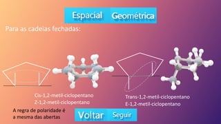 Para as cadeias fechadas:
Cis-1,2-metil-ciclopentano Trans-1,2-metil-ciclopentano
A regra de polaridade é
a mesma das abertas
Z-1,2-metil-ciclopentano E-1,2-metil-ciclopentano
 