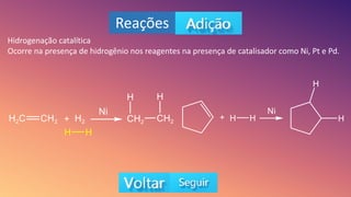 Reações
Hidrogenação catalítica
Ocorre na presença de hidrogênio nos reagentes na presença de catalisador como Ni, Pt e Pd.
 