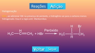 Reações
Halogenação
MAS, ao adicionar HBr na presença de peróxido, o hidrogênio vai para o carbono menos
hidrogenado. Essa é a regra anti- Markovnikov.
 