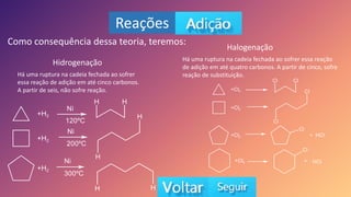 Reações
Como consequência dessa teoria, teremos:
Hidrogenação
Halogenação
Há uma ruptura na cadeia fechada ao sofrer
essa reação de adição em até cinco carbonos.
A partir de seis, não sofre reação.
Há uma ruptura na cadeia fechada ao sofrer essa reação
de adição em até quatro carbonos. A partir de cinco, sofre
reação de substituição.
 