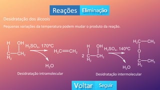 Reações
Desidratação dos álcoois
Pequenas variações da temperatura podem mudar o produto da reação.
Desidratação intramolecular Desidratação intermolecular
 
