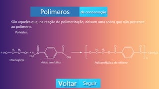 Polímeros
São aqueles que, na reação de polimerização, deixam uma sobra que não pertence
ao polímero.
Etilenoglicol
Ácido tereftálico Politereftálico de etileno
Poliéster:
 